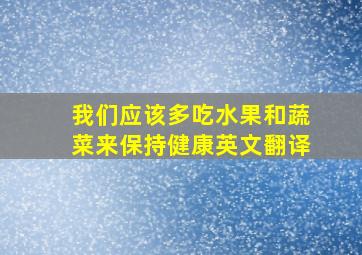 我们应该多吃水果和蔬菜来保持健康英文翻译