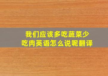 我们应该多吃蔬菜少吃肉英语怎么说呢翻译