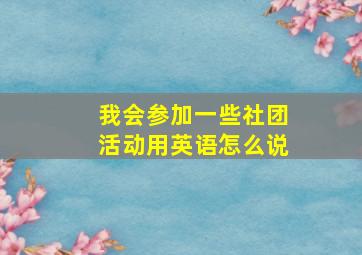 我会参加一些社团活动用英语怎么说