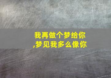 我再做个梦给你,梦见我多么像你