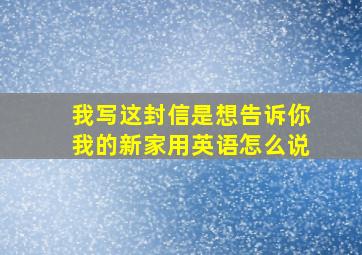 我写这封信是想告诉你我的新家用英语怎么说