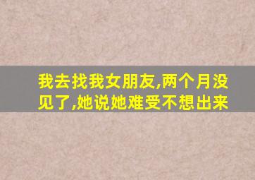 我去找我女朋友,两个月没见了,她说她难受不想出来