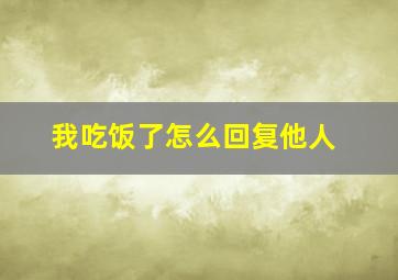 我吃饭了怎么回复他人