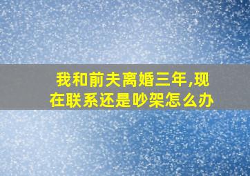 我和前夫离婚三年,现在联系还是吵架怎么办