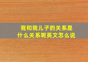 我和我儿子的关系是什么关系呢英文怎么说