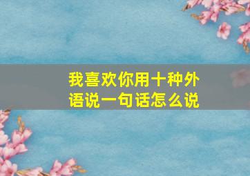 我喜欢你用十种外语说一句话怎么说