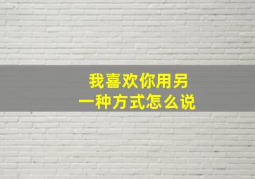 我喜欢你用另一种方式怎么说