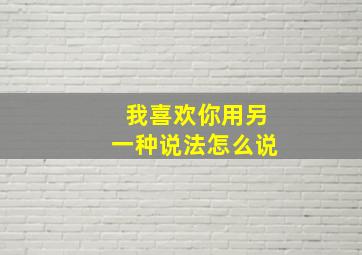 我喜欢你用另一种说法怎么说