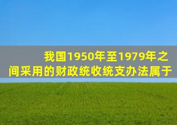 我国1950年至1979年之间采用的财政统收统支办法属于