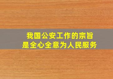 我国公安工作的宗旨是全心全意为人民服务