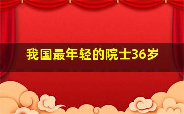 我国最年轻的院士36岁