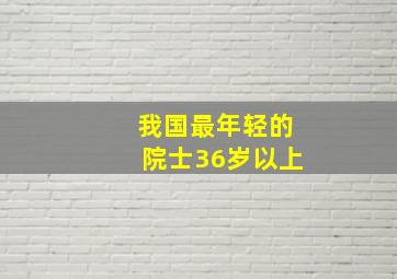 我国最年轻的院士36岁以上