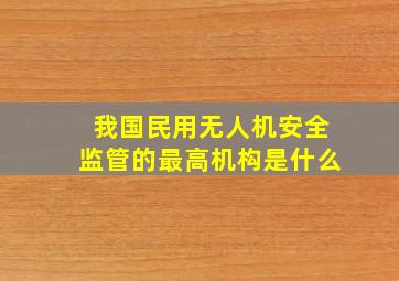 我国民用无人机安全监管的最高机构是什么