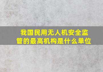 我国民用无人机安全监管的最高机构是什么单位