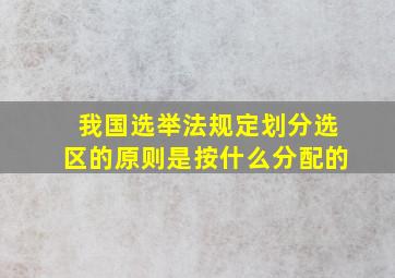 我国选举法规定划分选区的原则是按什么分配的