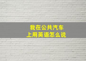 我在公共汽车上用英语怎么说