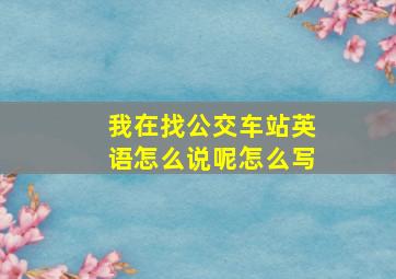 我在找公交车站英语怎么说呢怎么写