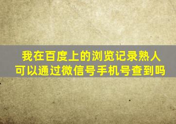 我在百度上的浏览记录熟人可以通过微信号手机号查到吗