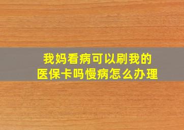 我妈看病可以刷我的医保卡吗慢病怎么办理