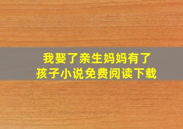 我娶了亲生妈妈有了孩子小说免费阅读下载