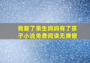 我娶了亲生妈妈有了孩子小说免费阅读无弹窗