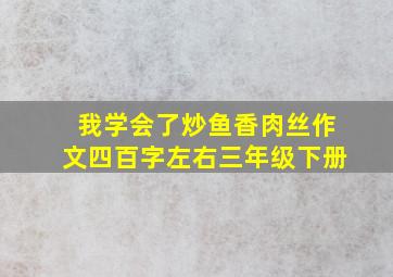 我学会了炒鱼香肉丝作文四百字左右三年级下册