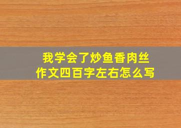 我学会了炒鱼香肉丝作文四百字左右怎么写