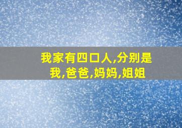 我家有四口人,分别是我,爸爸,妈妈,姐姐