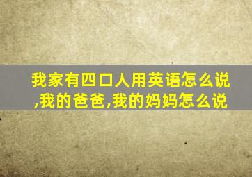 我家有四口人用英语怎么说,我的爸爸,我的妈妈怎么说