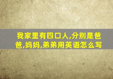 我家里有四口人,分别是爸爸,妈妈,弟弟用英语怎么写