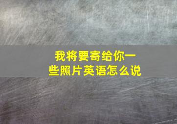 我将要寄给你一些照片英语怎么说