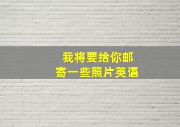 我将要给你邮寄一些照片英语