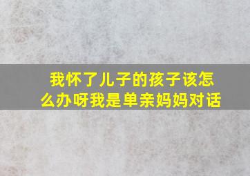 我怀了儿子的孩子该怎么办呀我是单亲妈妈对话