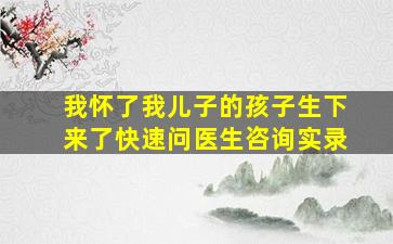 我怀了我儿子的孩子生下来了快速问医生咨询实录