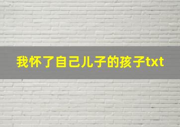 我怀了自己儿子的孩子txt