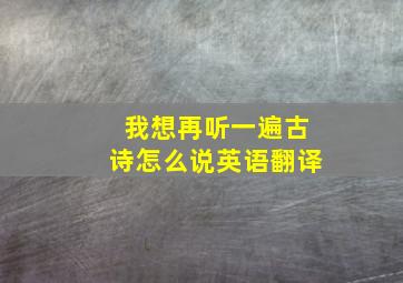 我想再听一遍古诗怎么说英语翻译