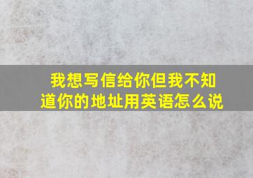 我想写信给你但我不知道你的地址用英语怎么说