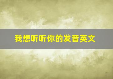 我想听听你的发音英文