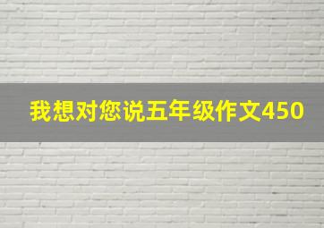 我想对您说五年级作文450