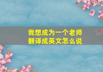 我想成为一个老师翻译成英文怎么说