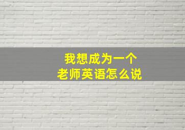 我想成为一个老师英语怎么说