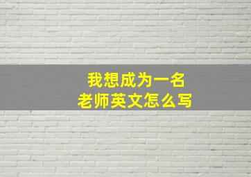 我想成为一名老师英文怎么写