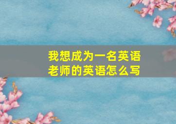 我想成为一名英语老师的英语怎么写