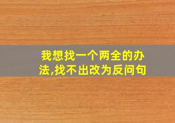 我想找一个两全的办法,找不出改为反问句