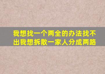 我想找一个两全的办法找不出我想拆散一家人分成两路