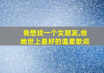 我想找一个女朋友,给她世上最好的温柔歌词