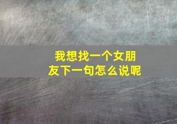 我想找一个女朋友下一句怎么说呢