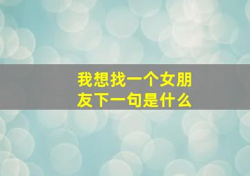 我想找一个女朋友下一句是什么