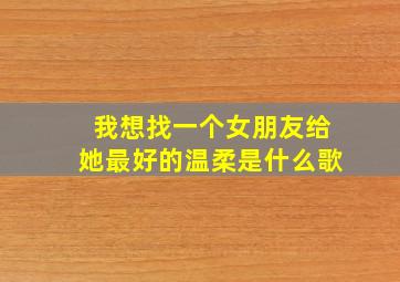 我想找一个女朋友给她最好的温柔是什么歌