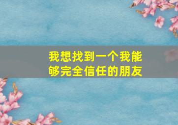 我想找到一个我能够完全信任的朋友